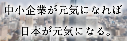 中小企業が元気になれば日本が元気になる。